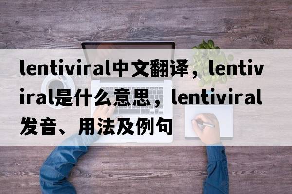 lentiviral中文翻譯，lentiviral是什么意思，lentiviral發(fā)音、用法及例句