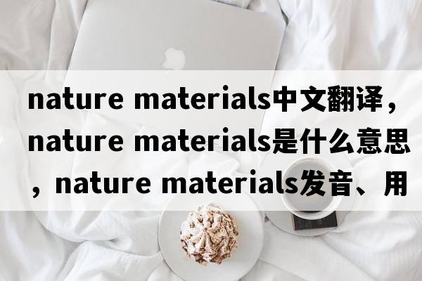 nature materials中文翻譯，nature materials是什么意思，nature materials發(fā)音、用法及例句
