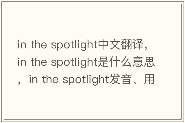 in the spotlight中文翻譯，in the spotlight是什么意思，in the spotlight發(fā)音、用法及例句