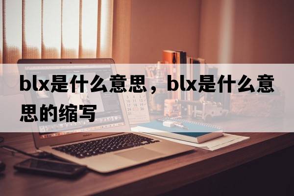 blx是什么意思，blx是什么意思的縮寫(xiě)