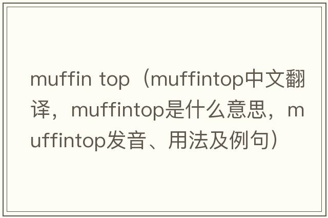 muffin top（muffintop中文翻譯，muffintop是什么意思，muffintop發(fā)音、用法及例句）