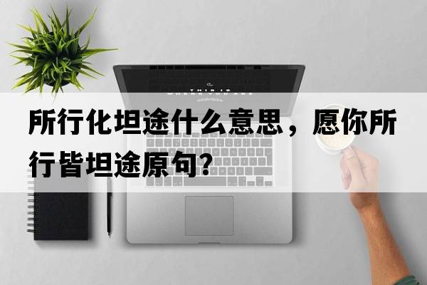 所行化坦途什么意思，愿你所行皆坦途原句？