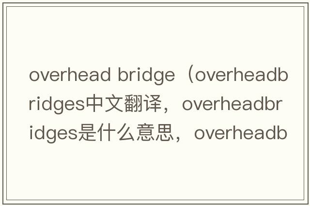 overhead bridge（overheadbridges中文翻譯，overheadbridges是什么意思，overheadbridges發(fā)音、用法及例句）