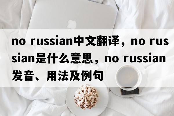 no russian中文翻譯，no russian是什么意思，no russian發(fā)音、用法及例句