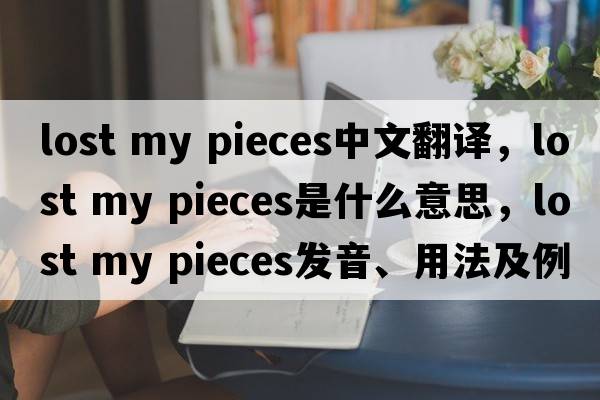 lost my pieces中文翻譯，lost my pieces是什么意思，lost my pieces發(fā)音、用法及例句