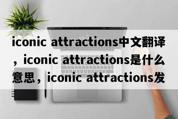 iconic attractions中文翻譯，iconic attractions是什么意思，iconic attractions發(fā)音、用法及例句