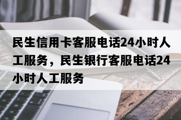 民生信用卡客服電話24小時(shí)人工服務(wù)，民生銀行客服電話24小時(shí)人工服務(wù)