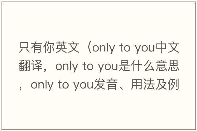 只有你英文（only to you中文翻譯，only to you是什么意思，only to you發(fā)音、用法及例句）