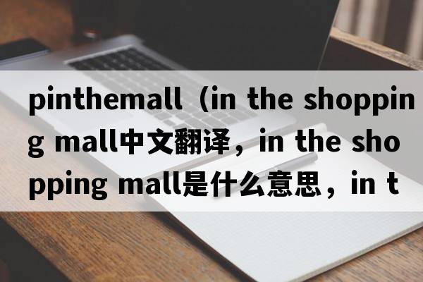 pinthemall（in the shopping mall中文翻譯，in the shopping mall是什么意思，in the shopping mall發(fā)音、用法及例句）