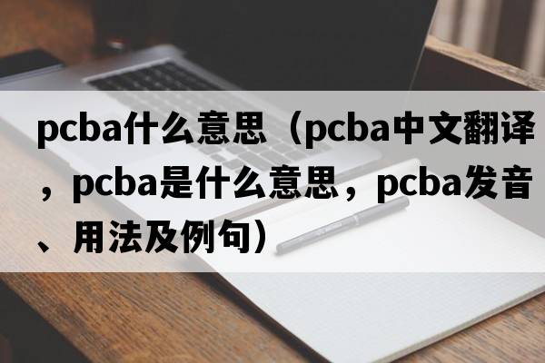 pcba什么意思（pcba中文翻譯，pcba是什么意思，pcba發(fā)音、用法及例句）