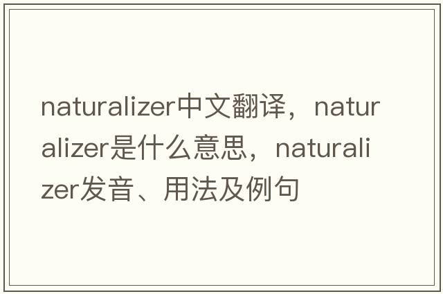naturalizer中文翻譯，naturalizer是什么意思，naturalizer發(fā)音、用法及例句