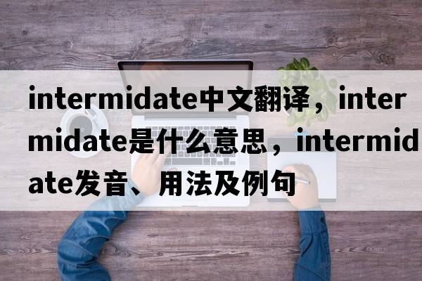 intermidate中文翻譯，intermidate是什么意思，intermidate發(fā)音、用法及例句