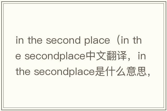 in the second place（in the secondplace中文翻譯，in the secondplace是什么意思，in the secondplace發(fā)音、用法及例句）