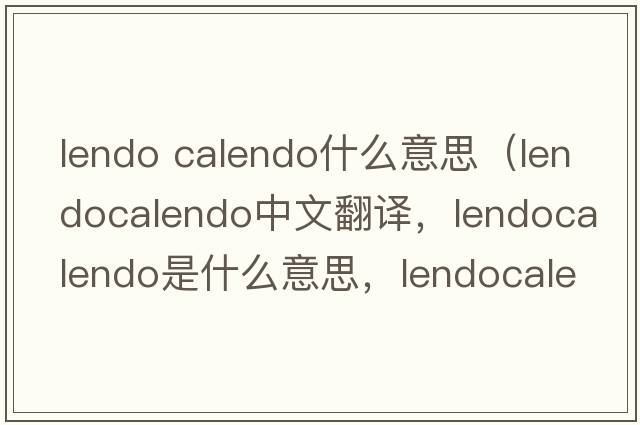 lendo calendo什么意思（lendocalendo中文翻譯，lendocalendo是什么意思，lendocalendo發(fā)音、用法及例句）