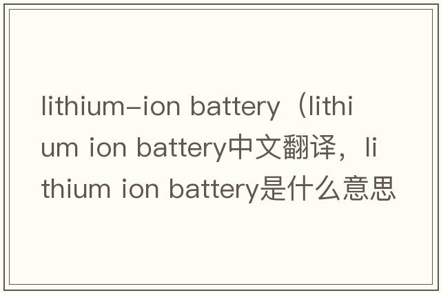 lithium-ion battery（lithium ion battery中文翻譯，lithium ion battery是什么意思，lithium ion battery發(fā)音、用法及例句）