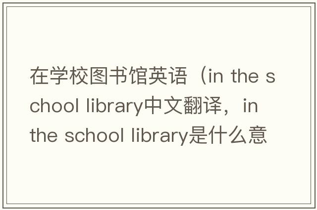 在學(xué)校圖書館英語（in the school library中文翻譯，in the school library是什么意思，in the school library發(fā)音、用法及例句）