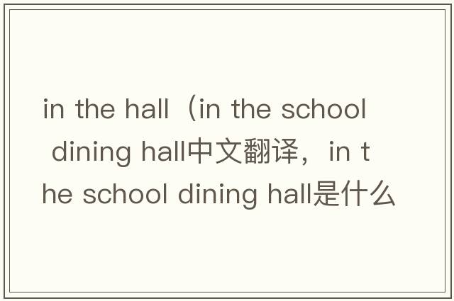 in the hall（in the school dining hall中文翻譯，in the school dining hall是什么意思，in the school dining hall發(fā)音、用法及例句）