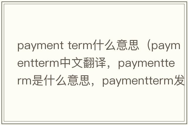 payment term什么意思（paymentterm中文翻譯，paymentterm是什么意思，paymentterm發(fā)音、用法及例句）