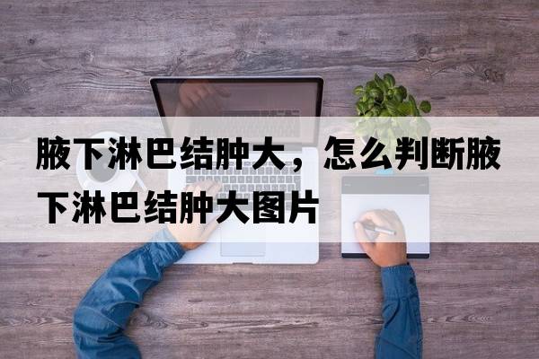 腋下淋巴結(jié)腫大，怎么判斷腋下淋巴結(jié)腫大圖片