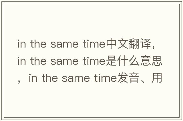 in the same time中文翻譯，in the same time是什么意思，in the same time發(fā)音、用法及例句