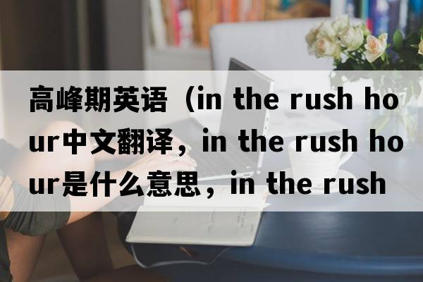 高峰期英語（in the rush hour中文翻譯，in the rush hour是什么意思，in the rush hour發(fā)音、用法及例句）