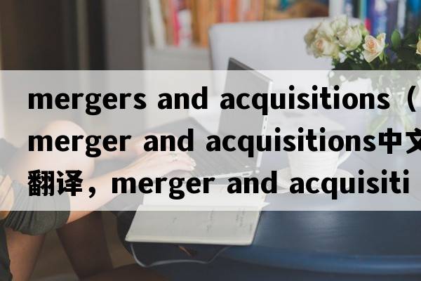 mergers and acquisitions（merger and acquisitions中文翻譯，merger and acquisitions是什么意思，merger and acquisi