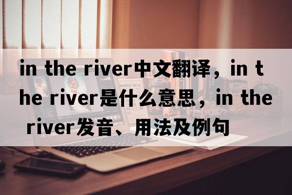 in the river中文翻譯，in the river是什么意思，in the river發(fā)音、用法及例句