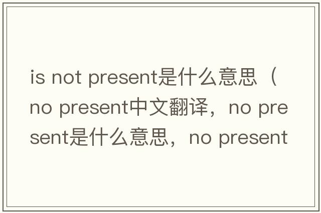 is not present是什么意思（no present中文翻譯，no present是什么意思，no present發(fā)音、用法及例句）