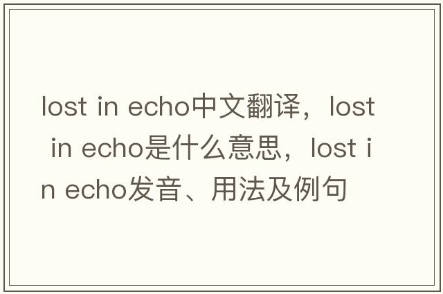lost in echo中文翻譯，lost in echo是什么意思，lost in echo發(fā)音、用法及例句