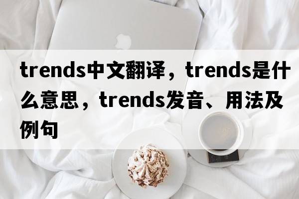 trends中文翻譯，trends是什么意思，trends發(fā)音、用法及例句