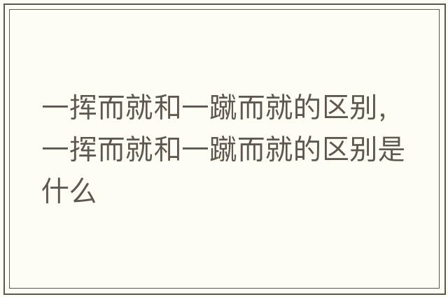 一揮而就和一蹴而就的區(qū)別，一揮而就和一蹴而就的區(qū)別是什么