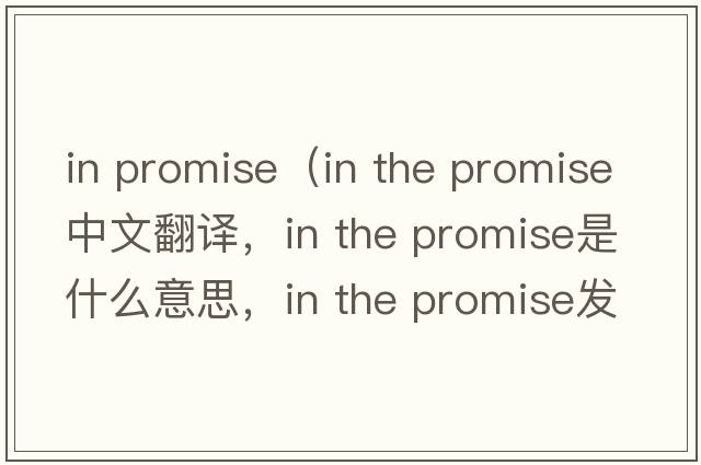 in promise（in the promise中文翻譯，in the promise是什么意思，in the promise發(fā)音、用法及例句）