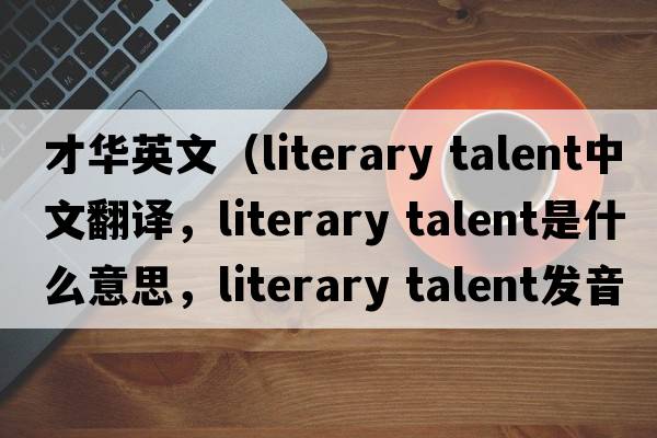 才華英文（literary talent中文翻譯，literary talent是什么意思，literary talent發(fā)音、用法及例句）