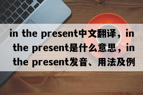 in the present中文翻譯，in the present是什么意思，in the present發(fā)音、用法及例句