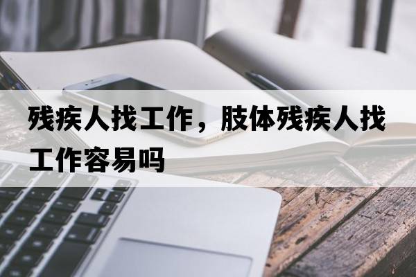 殘疾人找工作，肢體殘疾人找工作容易嗎