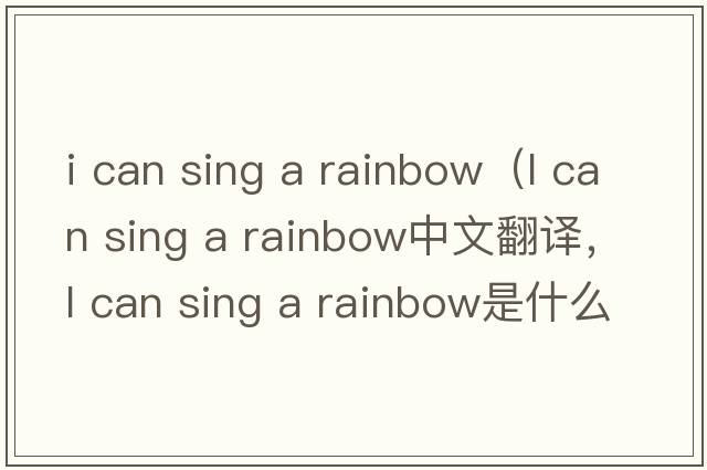 i can sing a rainbow（l can sing a rainbow中文翻譯，l can sing a rainbow是什么意思，l can sing a rainbow發(fā)音、用法及例句