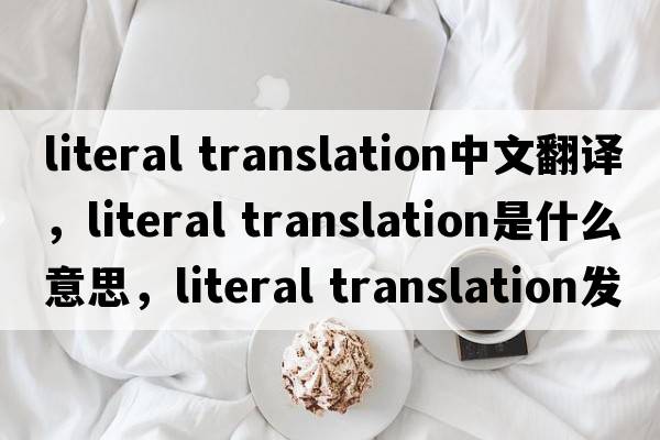 literal translation中文翻譯，literal translation是什么意思，literal translation發(fā)音、用法及例句