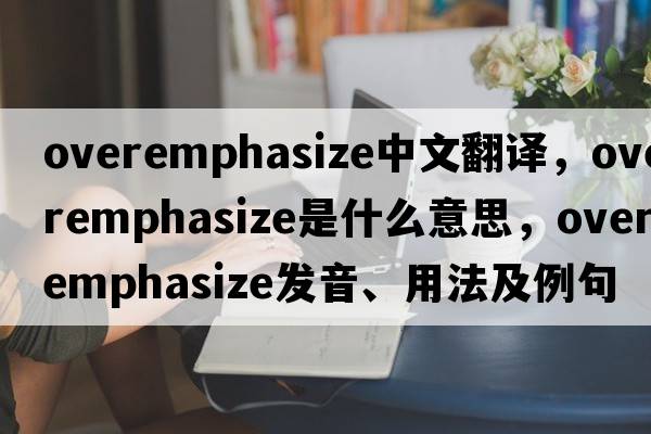 overemphasize中文翻譯，overemphasize是什么意思，overemphasize發(fā)音、用法及例句