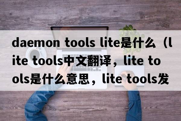 daemon tools lite是什么（lite tools中文翻譯，lite tools是什么意思，lite tools發(fā)音、用法及例句）