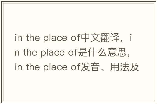 in the place of中文翻譯，in the place of是什么意思，in the place of發(fā)音、用法及例句