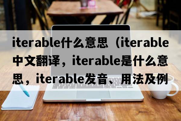 iterable什么意思（iterable中文翻譯，iterable是什么意思，iterable發(fā)音、用法及例句）