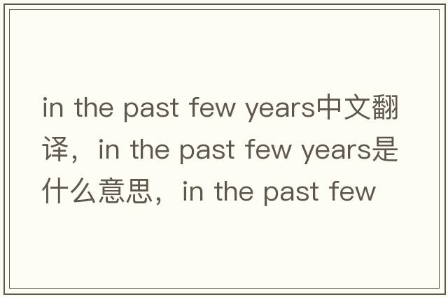 in the past few years中文翻譯，in the past few years是什么意思，in the past few years發(fā)音、用法及例句