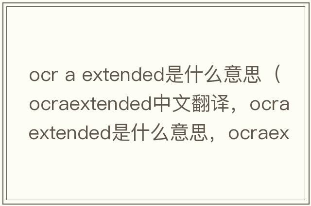 ocr a extended是什么意思（ocraextended中文翻譯，ocraextended是什么意思，ocraextended發(fā)音、用法及例句）