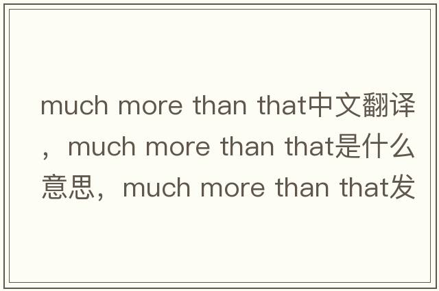 much more than that中文翻譯，much more than that是什么意思，much more than that發(fā)音、用法及例句