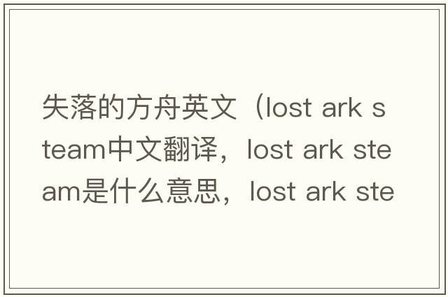 失落的方舟英文（lost ark steam中文翻譯，lost ark steam是什么意思，lost ark steam發(fā)音、用法及例句）