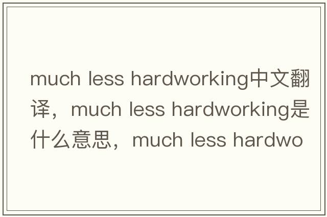 much less hardworking中文翻譯，much less hardworking是什么意思，much less hardworking發(fā)音、用法及例句
