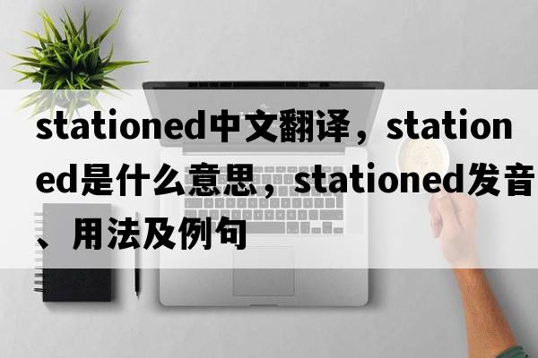 stationed中文翻譯，stationed是什么意思，stationed發(fā)音、用法及例句