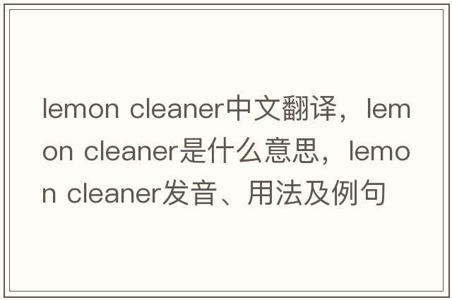 lemon cleaner中文翻譯，lemon cleaner是什么意思，lemon cleaner發(fā)音、用法及例句