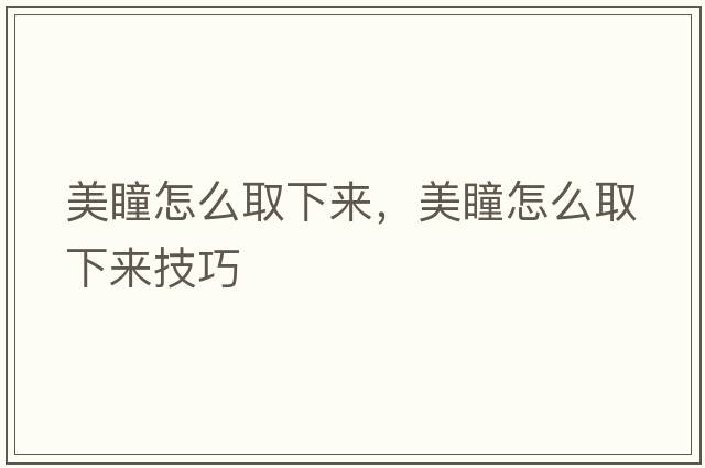 美瞳怎么取下來(lái)，美瞳怎么取下來(lái)技巧