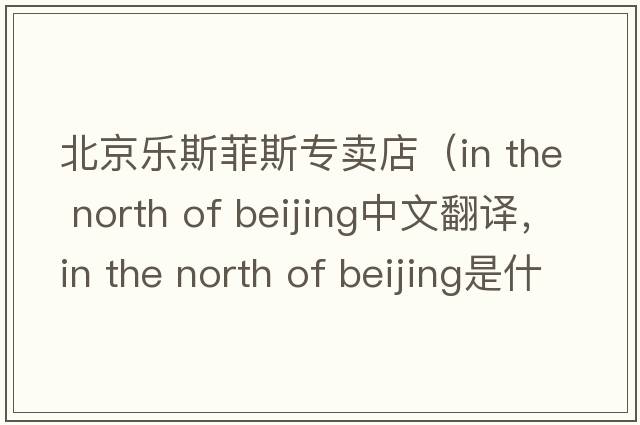 北京樂斯菲斯專賣店（in the north of beijing中文翻譯，in the north of beijing是什么意思，in the north of beijing發(fā)音、用法及例句）